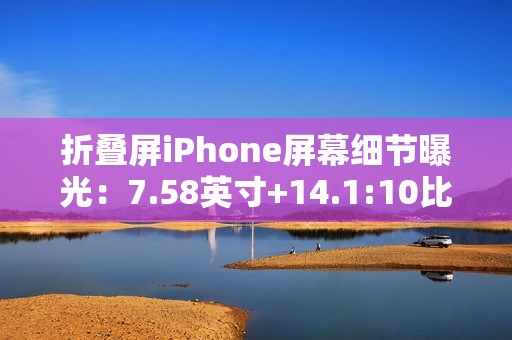 折叠屏iPhone屏幕细节曝光：7.58英寸+14.1:10比例