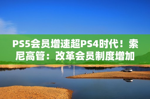 PS5会员增速超PS4时代！索尼高管：改革会员制度增加吸引力