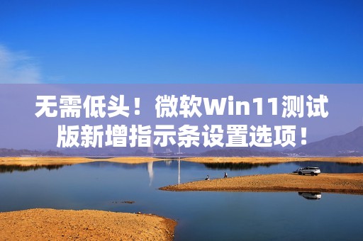 无需低头！微软Win11测试版新增指示条设置选项！