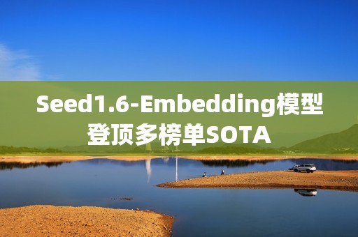 Seed1.6-Embedding模型登顶多榜单SOTA