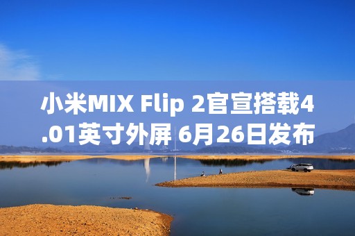 小米MIX Flip 2官宣搭载4.01英寸外屏 6月26日发布