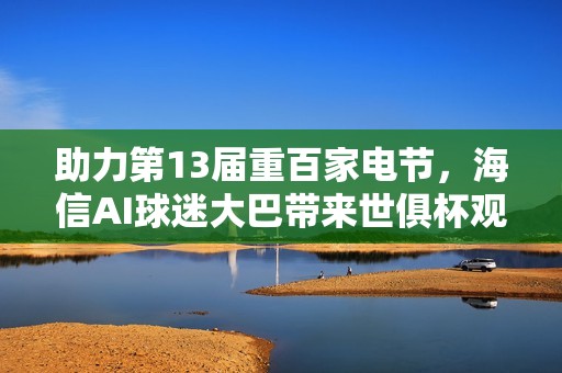 助力第13届重百家电节，海信AI球迷大巴带来世俱杯观赛体验！