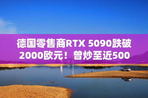 德国零售商RTX 5090跌破2000欧元！曾炒至近5000欧元