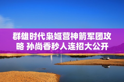 群雄时代枭姬营神箭军团攻略 孙尚香秒人连招大公开