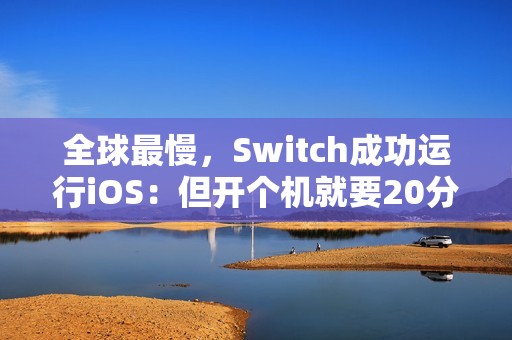 全球最慢，Switch成功运行iOS：但开个机就要20分钟
