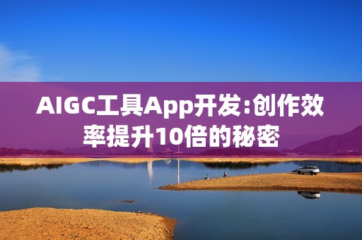 AIGC工具App开发:创作效率提升10倍的秘密