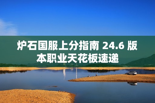 炉石国服上分指南 24.6 版本职业天花板速递