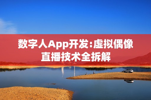 数字人App开发:虚拟偶像直播技术全拆解