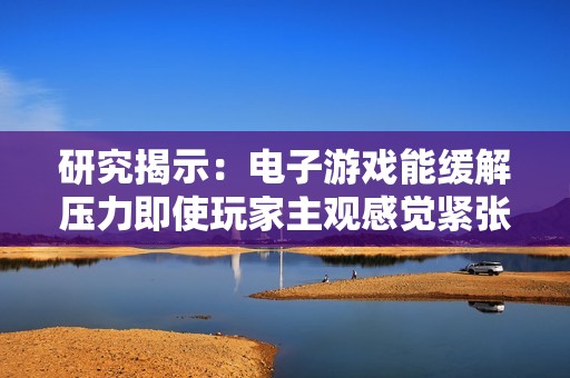 研究揭示：电子游戏能缓解压力即使玩家主观感觉紧张