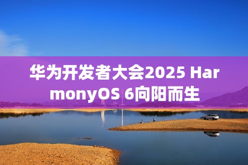 华为开发者大会2025 HarmonyOS 6向阳而生