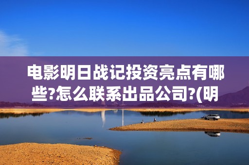 电影明日战记投资亮点有哪些?怎么联系出品公司?(明日战记 播放)