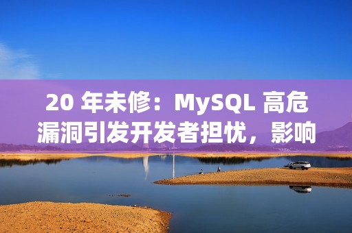 20 年未修：MySQL 高危漏洞引发开发者担忧，影响数据库完整性