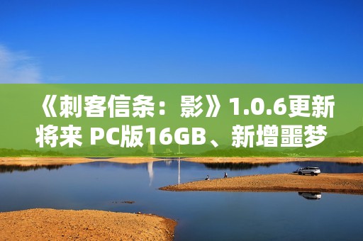 《刺客信条：影》1.0.6更新将来 PC版16GB、新增噩梦难度和故事线
