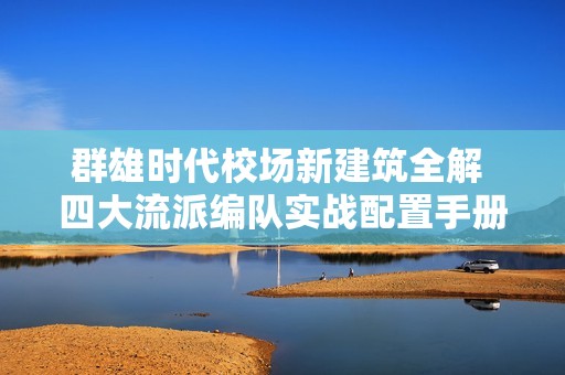 群雄时代校场新建筑全解 四大流派编队实战配置手册