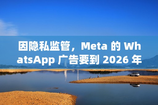 因隐私监管，Meta 的 WhatsApp 广告要到 2026 年才会登陆欧盟