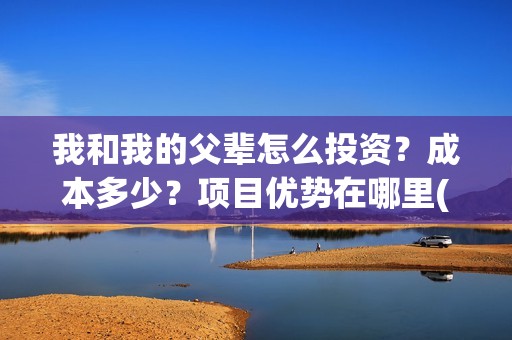 我和我的父辈怎么投资？成本多少？项目优势在哪里(我和我的父辈怎么样?)
