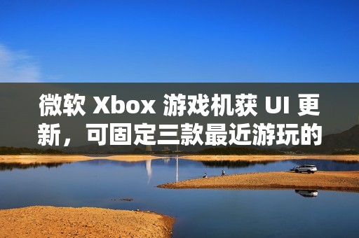 微软 Xbox 游戏机获 UI 更新，可固定三款最近游玩的游戏应用