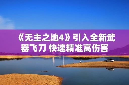 《无主之地4》引入全新武器飞刀 快速精准高伤害