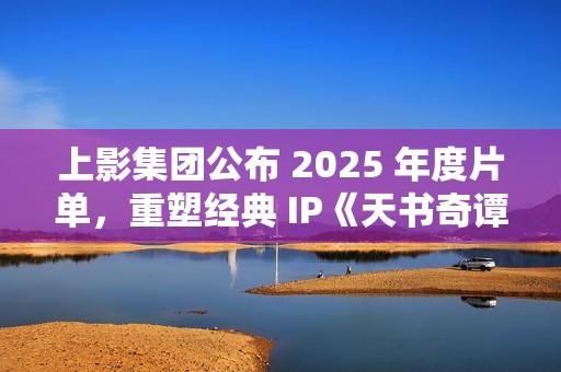 上影集团公布 2025 年度片单，重塑经典 IP《天书奇谭》和《葫芦兄弟》