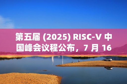 第五届 (2025) RISC-V 中国峰会议程公布，7 月 16~19 日上海举行