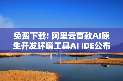 免费下载! 阿里云首款AI原生开发环境工具AI IDE公布