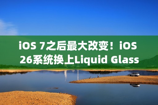 iOS 7之后最大改变！iOS 26系统换上Liquid Glass介面