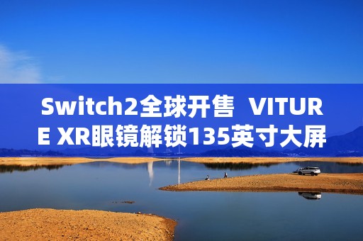 Switch2全球开售  VITURE XR眼镜解锁135英寸大屏游戏新姿势