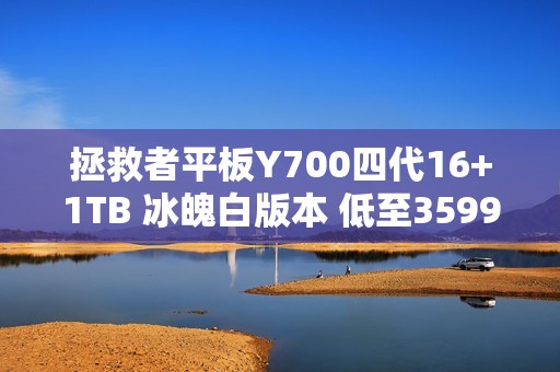 拯救者平板Y700四代16+1TB 冰魄白版本 低至3599元！