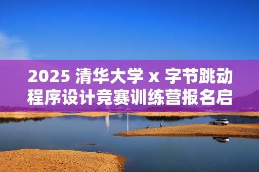 2025 清华大学 x 字节跳动程序设计竞赛训练营报名启动