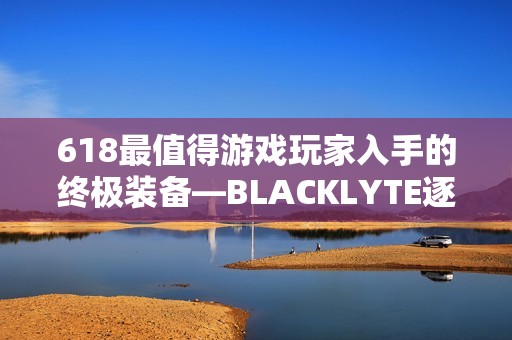 618最值得游戏玩家入手的终极装备—BLACKLYTE逐夜A06电竞椅