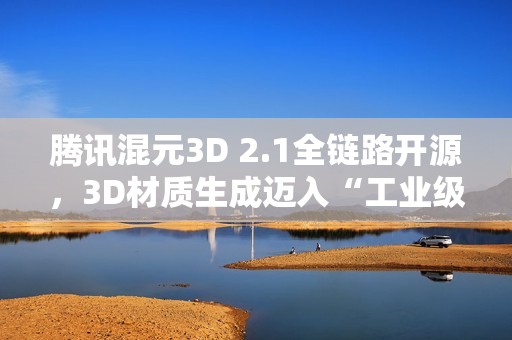 腾讯混元3D 2.1全链路开源，3D材质生成迈入“工业级”新阶段