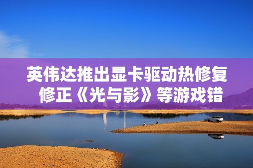 英伟达推出显卡驱动热修复  修正《光与影》等游戏错误