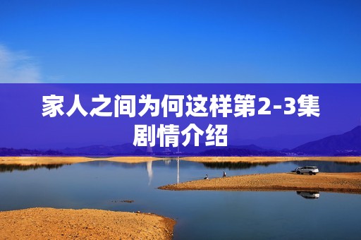 家人之间为何这样第2-3集剧情介绍