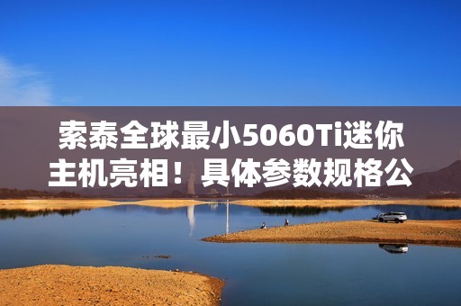 索泰全球最小5060Ti迷你主机亮相！具体参数规格公布