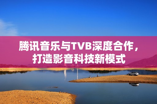 腾讯音乐与TVB深度合作，打造影音科技新模式