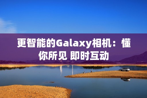 更智能的Galaxy相机：懂你所见 即时互动