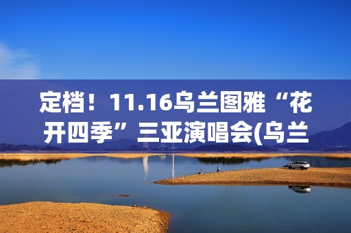 定档！11.16乌兰图雅“花开四季”三亚演唱会(乌兰现象)