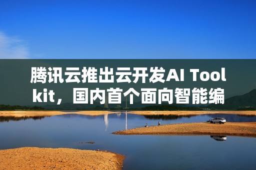 腾讯云推出云开发AI Toolkit，国内首个面向智能编程的后端服务