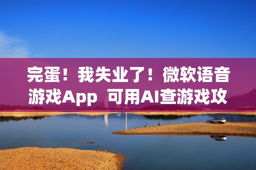 完蛋！我失业了！微软语音游戏App  可用AI查游戏攻略