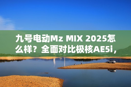 九号电动Mz MIX 2025怎么样？全面对比极核AE5i，哪款体验更好？