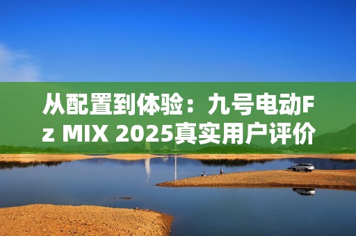 从配置到体验：九号电动Fz MIX 2025真实用户评价怎么样？