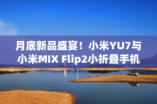 月底新品盛宴！小米YU7与小米MIX Flip2小折叠手机将同台登场