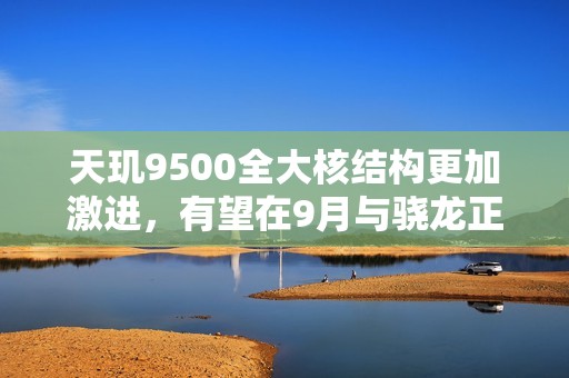天玑9500全大核结构更加激进，有望在9月与骁龙正面对决！