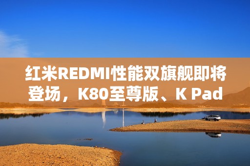 红米REDMI性能双旗舰即将登场，K80至尊版、K Pad你更喜欢哪部？