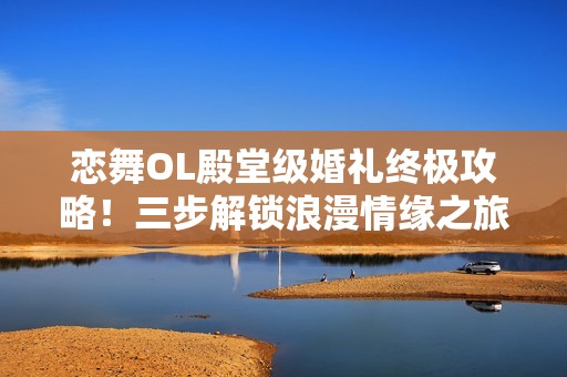 恋舞OL殿堂级婚礼终极攻略！三步解锁浪漫情缘之旅