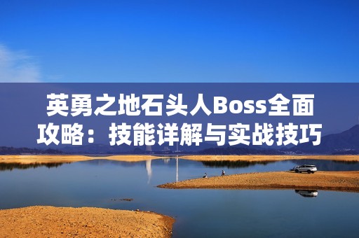 英勇之地石头人Boss全面攻略：技能详解与实战技巧