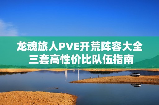 龙魂旅人PVE开荒阵容大全 三套高性价比队伍指南