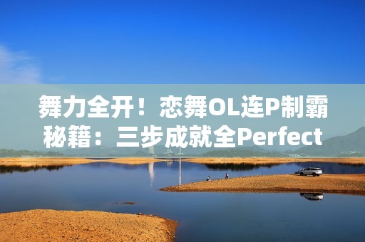 舞力全开！恋舞OL连P制霸秘籍：三步成就全Perfect王者