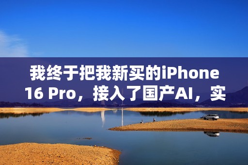 我终于把我新买的iPhone16 Pro，接入了国产AI，实现AI自由。
