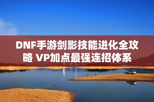DNF手游剑影技能进化全攻略 VP加点最强连招体系